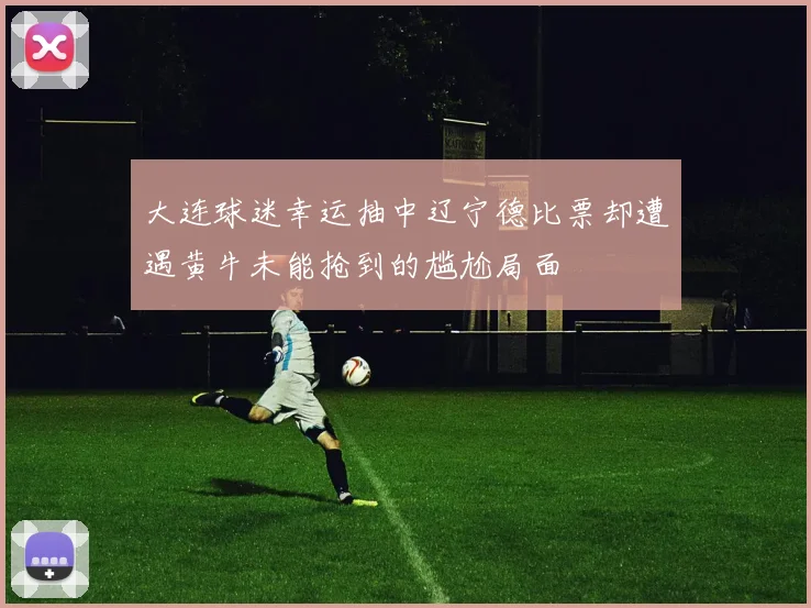 大连球迷幸运抽中辽宁德比票却遭遇黄牛未能抢到的尴尬局面