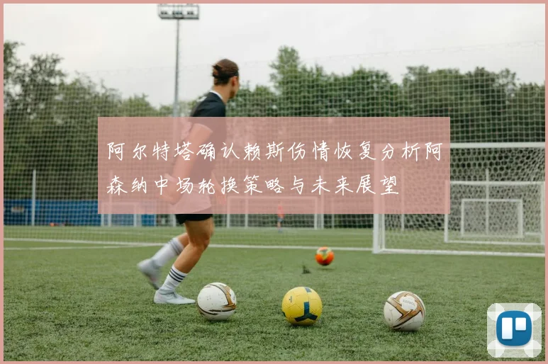 阿尔特塔确认赖斯伤情恢复分析阿森纳中场轮换策略与未来展望