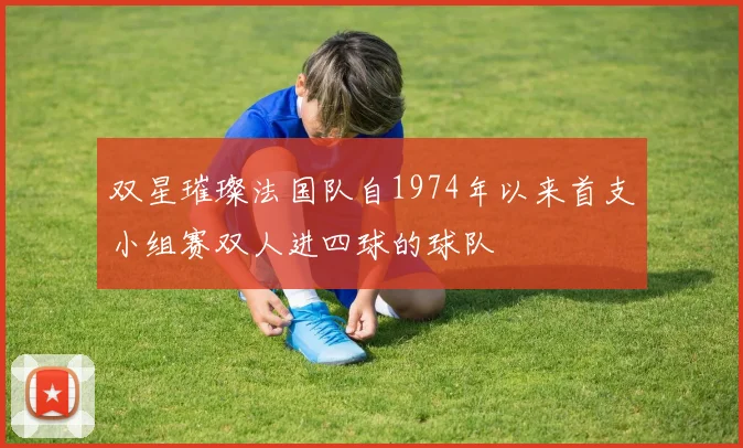 双星璀璨法国队自1974年以来首支小组赛双人进四球的球队