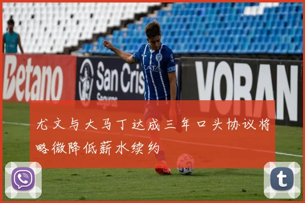 尤文与大马丁达成三年口头协议将略微降低薪水续约