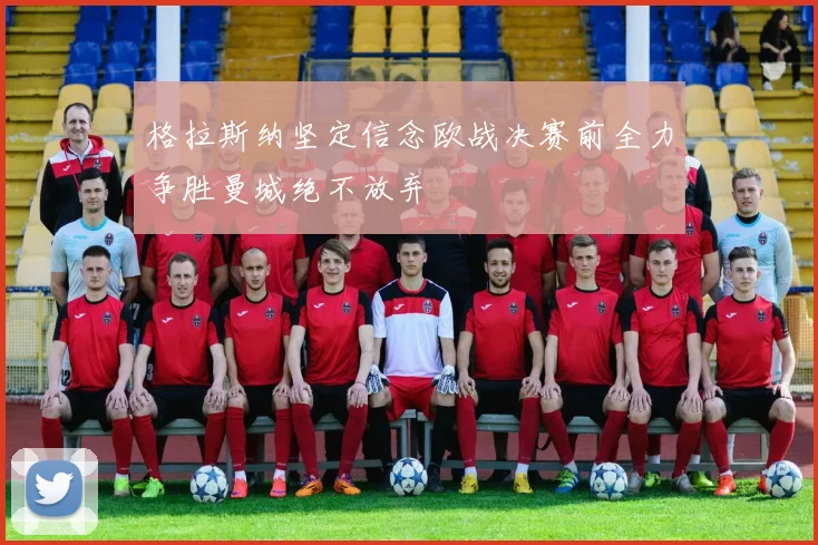 格拉斯纳坚定信念欧战决赛前全力争胜曼城绝不放弃