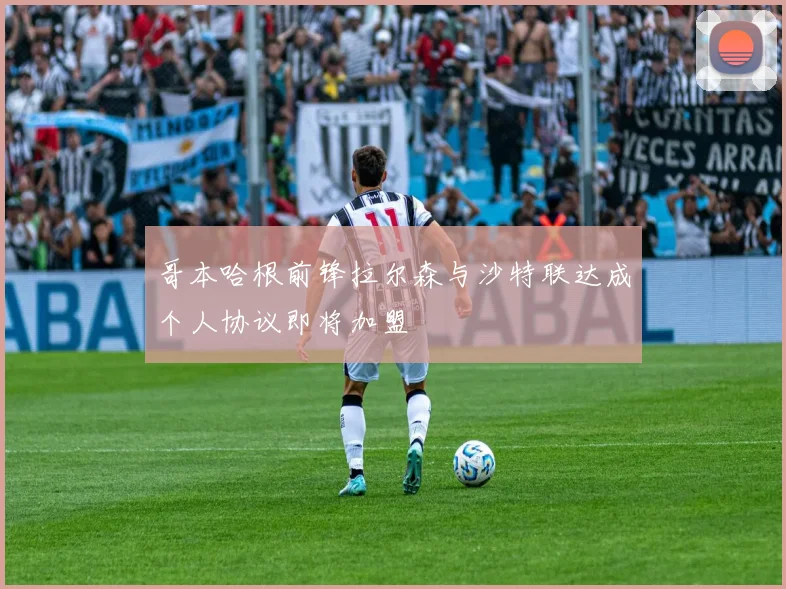 哥本哈根前锋拉尔森与沙特联达成个人协议即将加盟