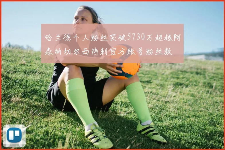 哈兰德个人粉丝突破5730万超越阿森纳切尔西热刺官方账号粉丝数