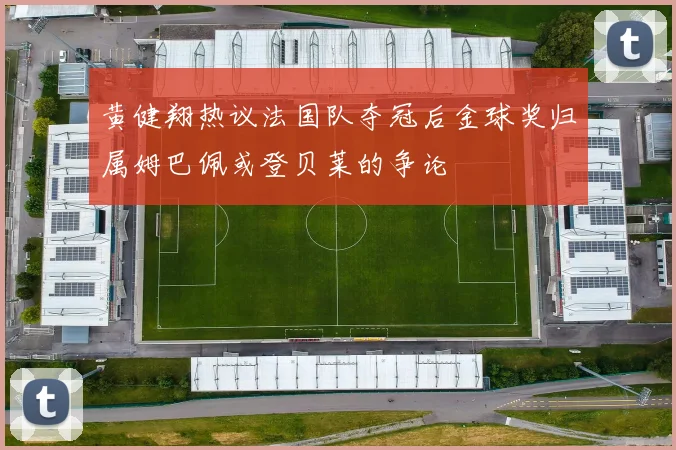 黄健翔热议法国队夺冠后金球奖归属姆巴佩或登贝莱的争论