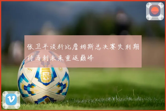 张卫平谈科比詹姆斯总决赛失利期待马刺未来重返巅峰