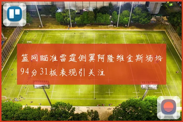 篮网瞄准雷霆侧翼阿隆维金斯场均94分31板表现引关注