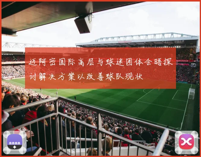 迈阿密国际高层与球迷团体会晤探讨解决方案以改善球队现状