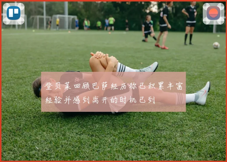 登贝莱回顾巴萨经历称已积累丰富经验并感到离开的时机已到