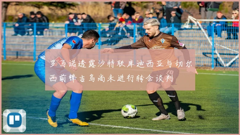 罗马诺透露沙特联库迪西亚与切尔西前锋吉乌尚未进行转会谈判