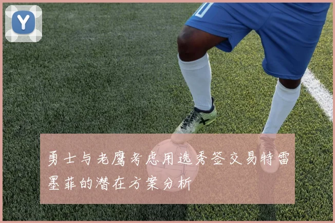 勇士与老鹰考虑用选秀签交易特雷墨菲的潜在方案分析