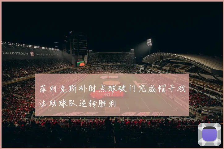菲利克斯补时点球破门完成帽子戏法助球队逆转胜利