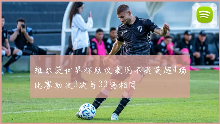 维尔茨世界杯助攻表现不逊英超4场比赛助攻3次与33场相同