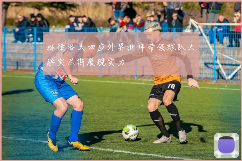 林德洛夫回应外界批评带领球队大胜突尼斯展现实力
