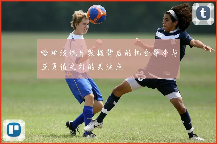 哈珀谈统计数据背后的机会争夺与正负值之外的关注点