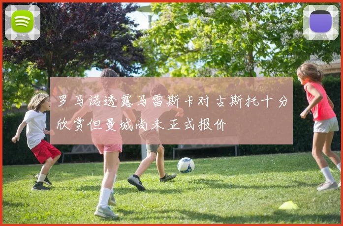 罗马诺透露马雷斯卡对古斯托十分欣赏但曼城尚未正式报价