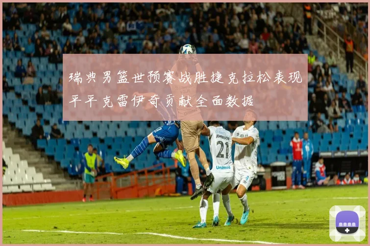 瑞典男篮世预赛战胜捷克拉松表现平平克雷伊奇贡献全面数据