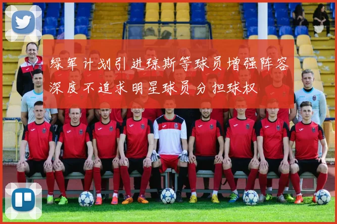 绿军计划引进琼斯等球员增强阵容深度不追求明星球员分担球权