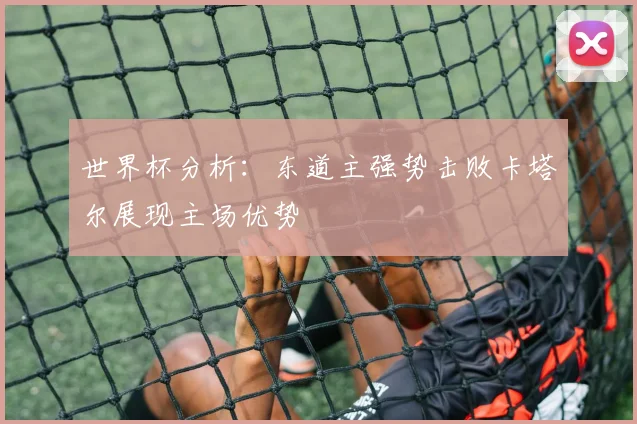 世界杯分析：东道主强势击败卡塔尔展现主场优势