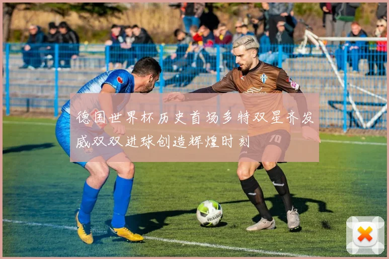 德国世界杯历史首场多特双星齐发威双双进球创造辉煌时刻