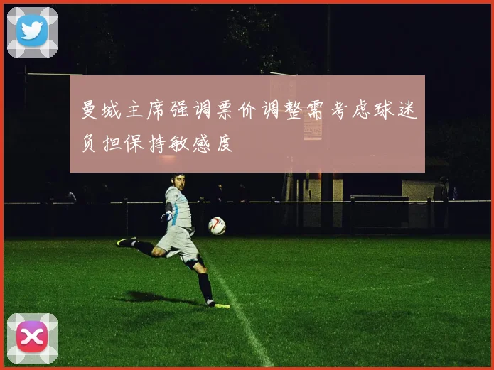 曼城主席强调票价调整需考虑球迷负担保持敏感度