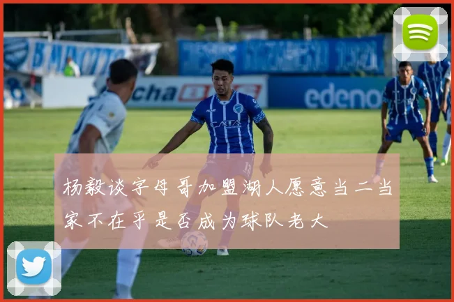 杨毅谈字母哥加盟湖人愿意当二当家不在乎是否成为球队老大
