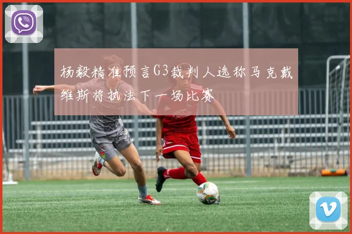 杨毅精准预言G3裁判人选称马克戴维斯将执法下一场比赛