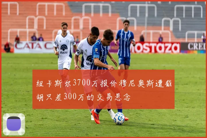 纽卡斯尔3700万报价穆尼奥斯遭截胡只差300万的交易悬念